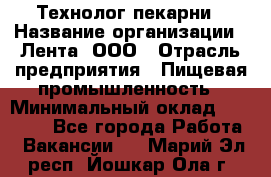 Технолог пекарни › Название организации ­ Лента, ООО › Отрасль предприятия ­ Пищевая промышленность › Минимальный оклад ­ 21 000 - Все города Работа » Вакансии   . Марий Эл респ.,Йошкар-Ола г.